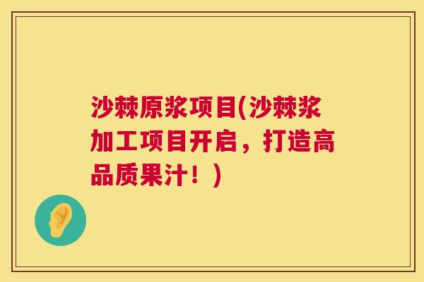 沙棘原浆项目(沙棘浆加工项目开启，打造高品质果汁！)