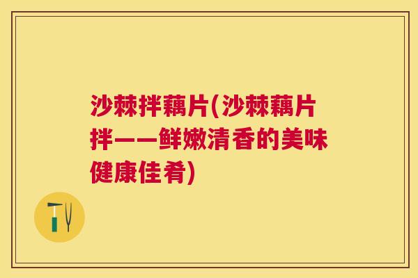 沙棘拌藕片(沙棘藕片拌——鲜嫩清香的美味健康佳肴)