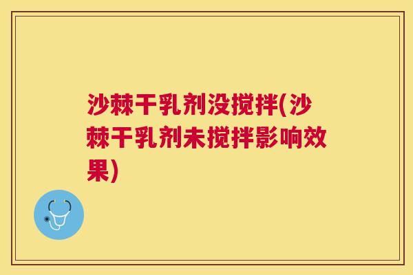 沙棘干乳剂没搅拌(沙棘干乳剂未搅拌影响效果)