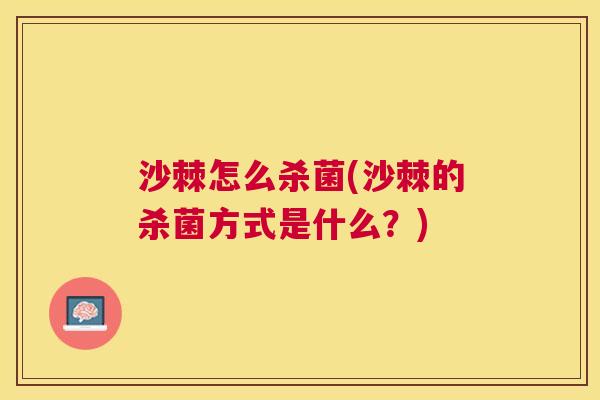 沙棘怎么杀菌(沙棘的杀菌方式是什么？)