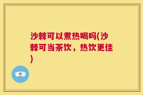 沙棘可以煮热喝吗(沙棘可当茶饮，热饮更佳)