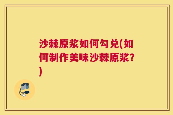沙棘原浆如何勾兑(如何制作美味沙棘原浆？)