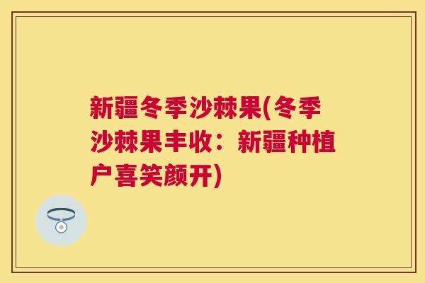 新疆冬季沙棘果(冬季沙棘果丰收：新疆种植户喜笑颜开)