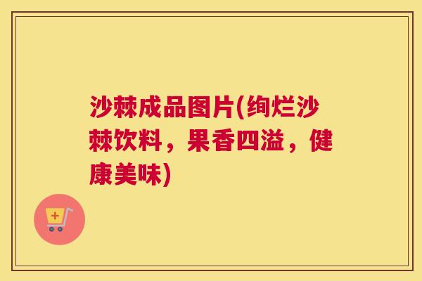 沙棘成品图片(绚烂沙棘饮料，果香四溢，健康美味)