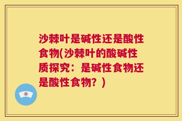 沙棘叶是碱性还是酸性食物(沙棘叶的酸碱性质探究：是碱性食物还是酸性食物？)