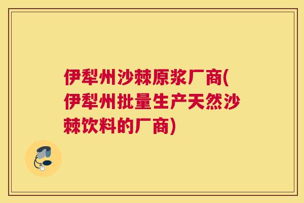 伊犁州沙棘原浆厂商(伊犁州批量生产天然沙棘饮料的厂商)