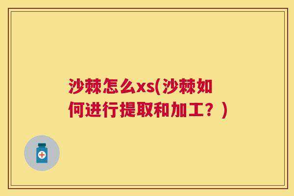 沙棘怎么xs(沙棘如何进行提取和加工？)