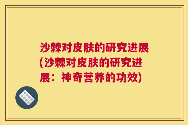 沙棘对皮肤的研究进展(沙棘对皮肤的研究进展：神奇营养的功效)
