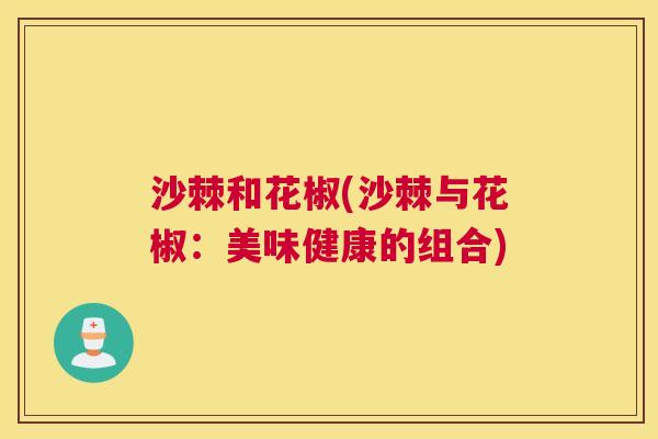 沙棘和花椒(沙棘与花椒：美味健康的组合)