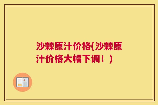 沙棘原汁价格(沙棘原汁价格大幅下调！)