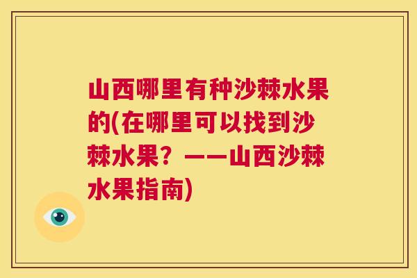 山西哪里有种沙棘水果的(在哪里可以找到沙棘水果？——山西沙棘水果指南)