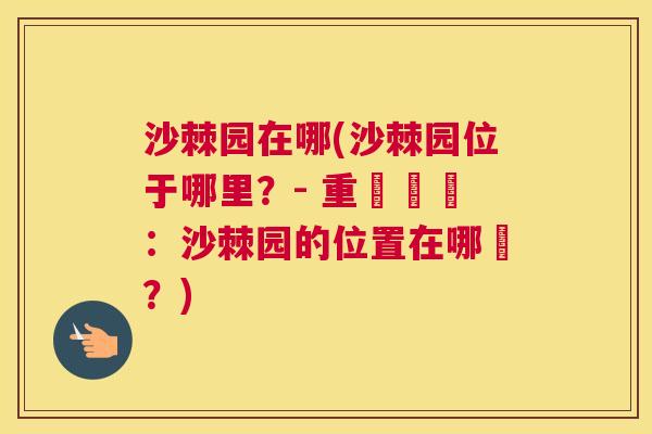 沙棘园在哪(沙棘园位于哪里？- 重寫標題：沙棘园的位置在哪裡？)