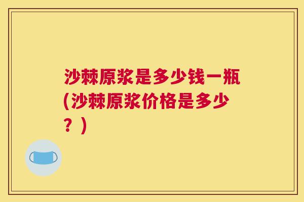 沙棘原浆是多少钱一瓶(沙棘原浆价格是多少？)