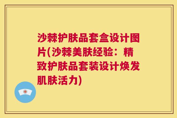 沙棘护肤品套盒设计图片(沙棘美肤经验：精致护肤品套装设计焕发肌肤活力)