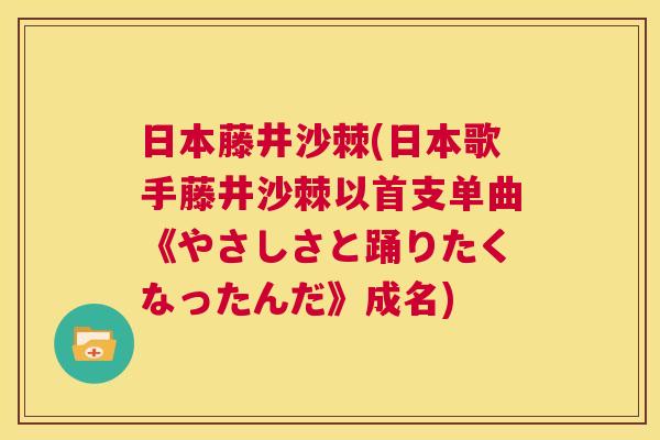 日本藤井沙棘(日本歌手藤井沙棘以首支单曲《やさしさと踊りたくなったんだ》成名)