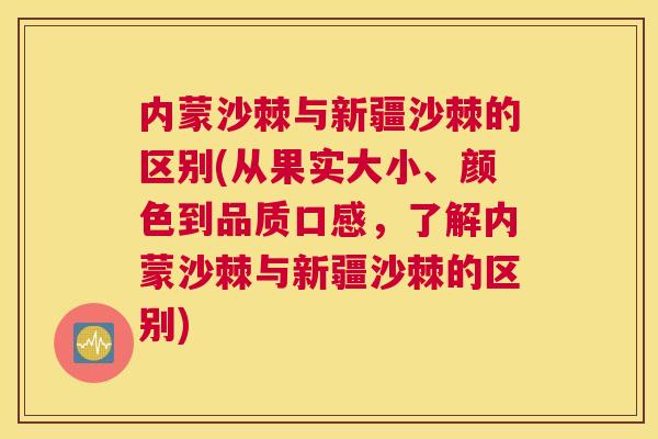 内蒙沙棘与新疆沙棘的区别(从果实大小、颜色到品质口感，了解内蒙沙棘与新疆沙棘的区别)