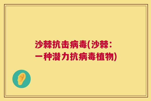 沙棘抗击病毒(沙棘：一种潜力抗病毒植物)
