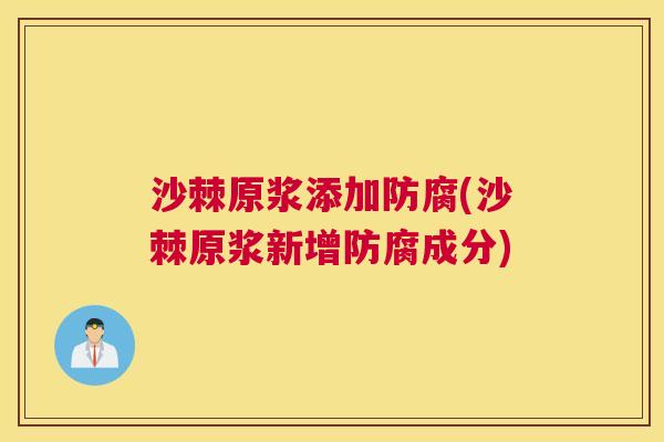 沙棘原浆添加防腐(沙棘原浆新增防腐成分)