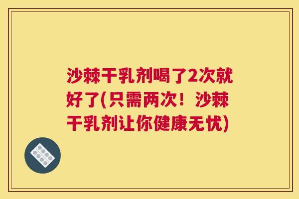 沙棘干乳剂喝了2次就好了(只需两次！沙棘干乳剂让你健康无忧)
