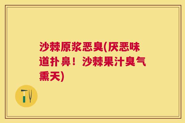 沙棘原浆恶臭(厌恶味道扑鼻！沙棘果汁臭气熏天)