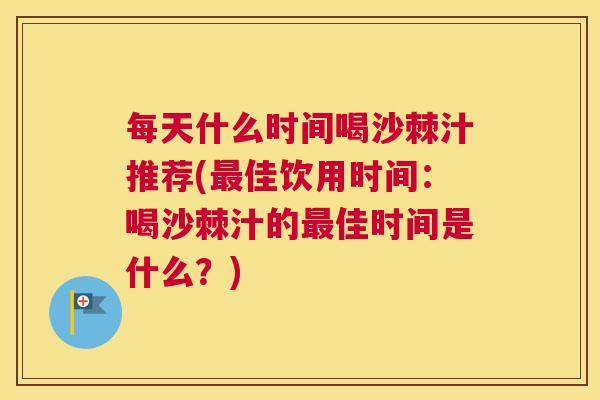 每天什么时间喝沙棘汁推荐(最佳饮用时间：喝沙棘汁的最佳时间是什么？)
