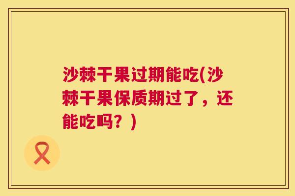 沙棘干果过期能吃(沙棘干果保质期过了，还能吃吗？)