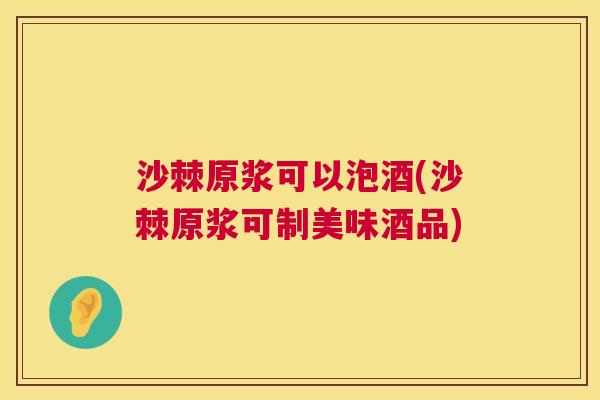 沙棘原浆可以泡酒(沙棘原浆可制美味酒品)