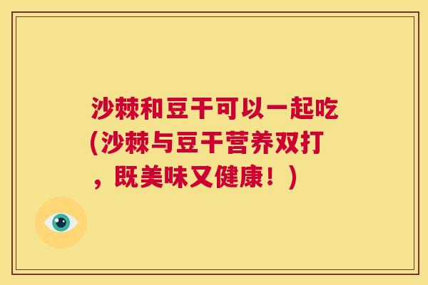 沙棘和豆干可以一起吃(沙棘与豆干营养双打，既美味又健康！)