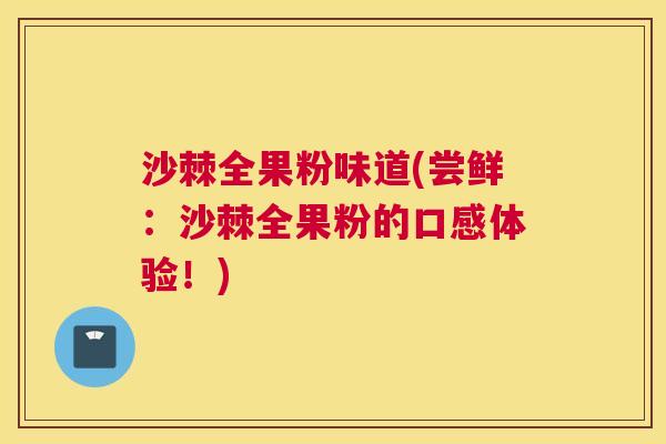 沙棘全果粉味道(尝鲜：沙棘全果粉的口感体验！)