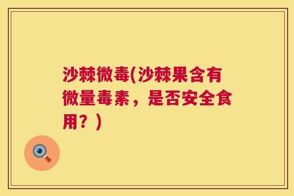 沙棘微毒(沙棘果含有微量毒素，是否安全食用？)