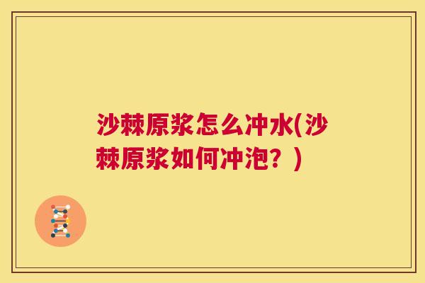 沙棘原浆怎么冲水(沙棘原浆如何冲泡?) 沙棘原浆怎么冲水(沙棘原浆如何冲泡?)