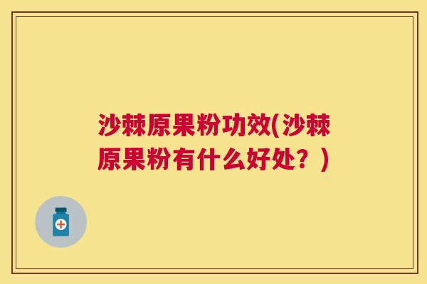 沙棘原果粉功效(沙棘原果粉有什么好处？)