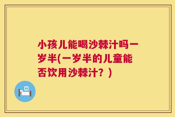 小孩儿能喝沙棘汁吗一岁半(一岁半的儿童能否饮用沙棘汁？)