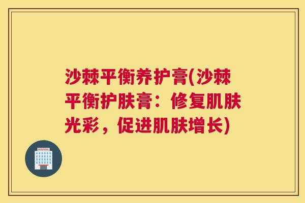 沙棘平衡养护膏(沙棘平衡护肤膏：修复肌肤光彩，促进肌肤增长)