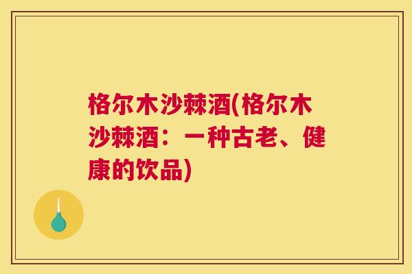 格尔木沙棘酒(格尔木沙棘酒：一种古老、健康的饮品)