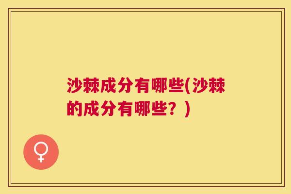 沙棘成分有哪些(沙棘的成分有哪些？)