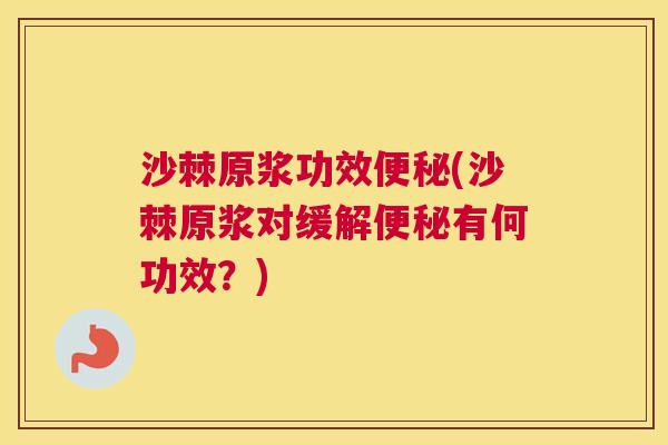 沙棘原浆功效便秘(沙棘原浆对缓解便秘有何功效？)