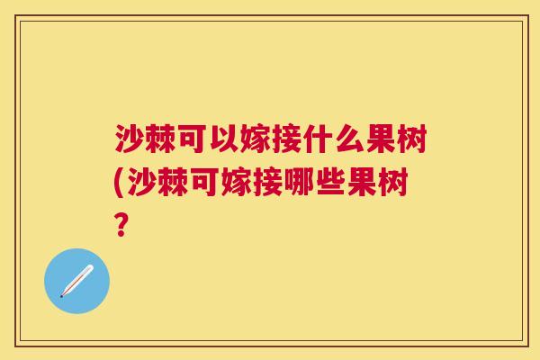 沙棘可以嫁接什么果树(沙棘可嫁接哪些果树？