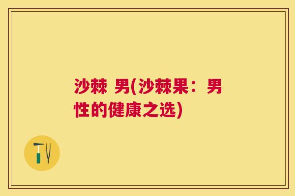 沙棘 男(沙棘果：男性的健康之选)