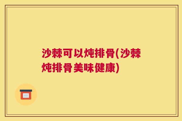 沙棘可以炖排骨(沙棘炖排骨美味健康)