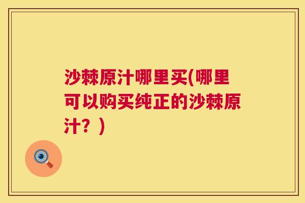 沙棘原汁哪里买(哪里可以购买纯正的沙棘原汁？)