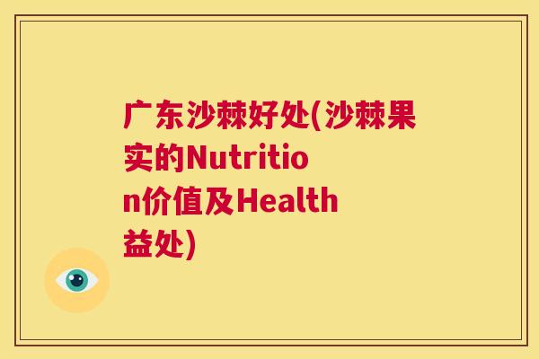 广东沙棘好处(沙棘果实的Nutrition价值及Health益处)
