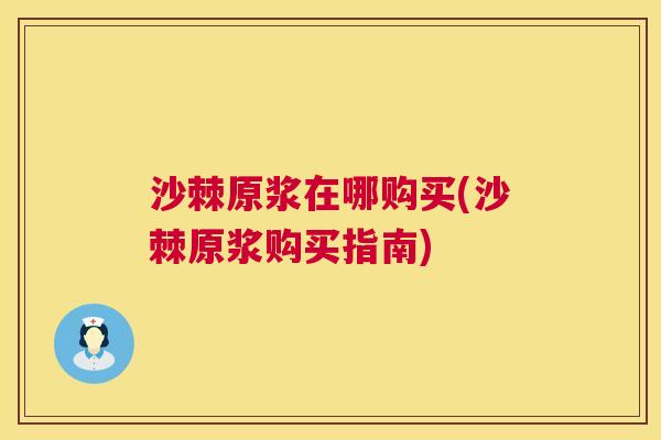 沙棘原浆在哪购买(沙棘原浆购买指南)