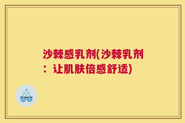 沙棘感乳剂(沙棘乳剂：让肌肤倍感舒适)