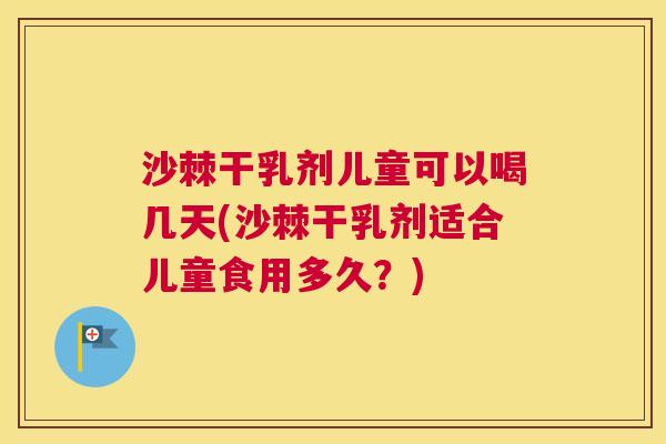 沙棘干乳剂儿童可以喝几天(沙棘干乳剂适合儿童食用多久？)