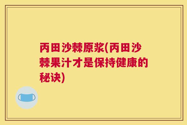 丙田沙棘原浆(丙田沙棘果汁才是保持健康的秘诀) 丙田沙棘原浆(丙田沙棘果汁才是保持健康的秘诀)