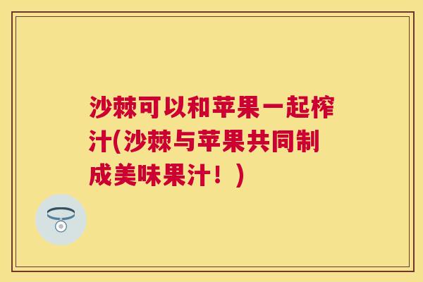 沙棘可以和苹果一起榨汁(沙棘与苹果共同制成美味果汁！)