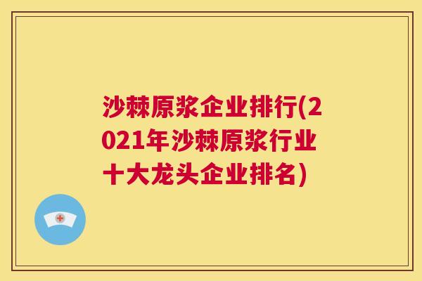 沙棘原浆企业排行(2021年沙棘原浆行业十大龙头企业排名)