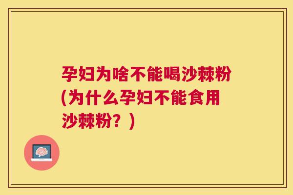 孕妇为啥不能喝沙棘粉(为什么孕妇不能食用沙棘粉？)