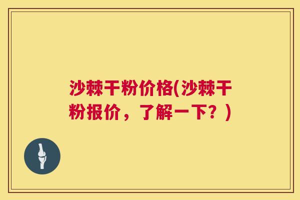 沙棘干粉价格(沙棘干粉报价，了解一下？)